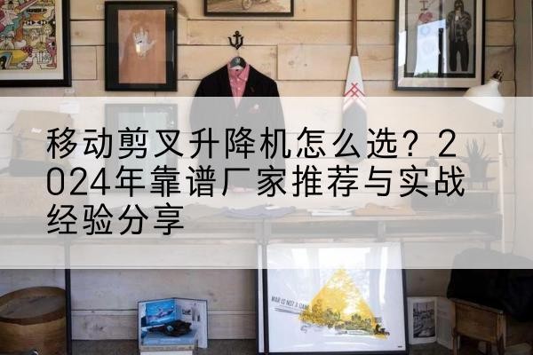 岑溪升降平台厂家推荐-移动剪叉升降机怎么选？2024年靠谱厂家推荐与实战经验分享