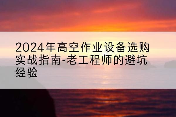岑溪高空作业升降机厂家推荐-2024年高空作业设备选购实战指南-老工程师的避坑经验