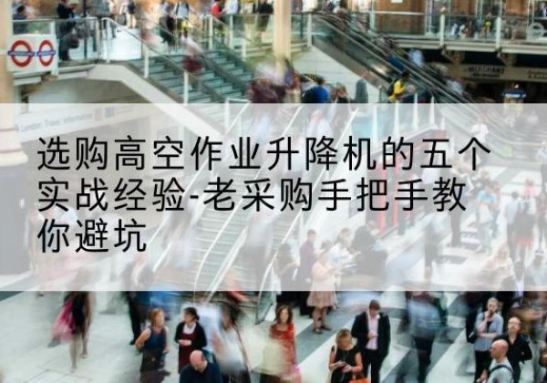 岑溪高空作业升降机厂家-选购高空作业升降机的五个实战经验-老采购手把手教你避坑