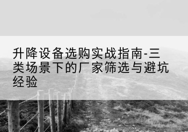 岑溪移动式升降机厂家推荐-升降设备选购实战指南-三类场景下的厂家筛选与避坑经验