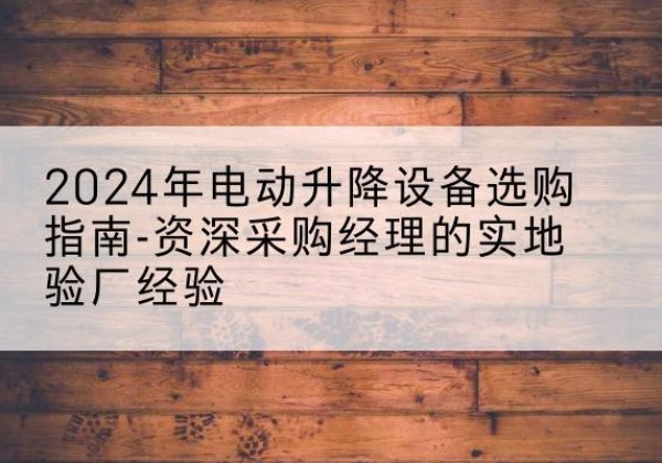 岑溪电动剪叉升降平台厂家-2024年电动升降设备选购指南-资深采购经理的实地验厂经验