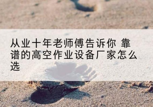 岑溪高空作业升降机厂家推荐-从业十年老师傅告诉你 靠谱的高空作业设备厂家怎么选
