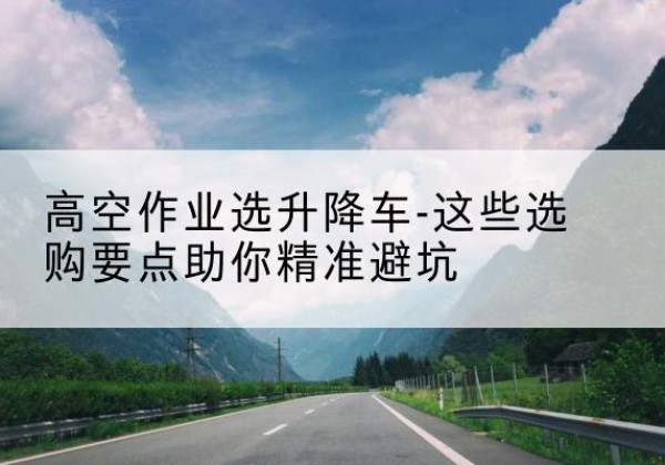 岑溪升降车厂家-高空作业选升降车-这些选购要点助你*避坑