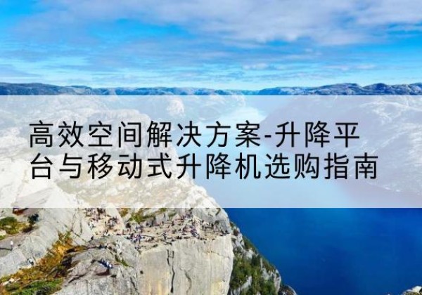 岑溪升降平台厂家-*空间解决方案-升降平台与移动式升降机选购指南