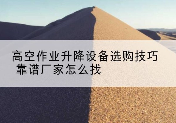 岑溪电动升降平台厂家推荐-高空作业升降设备选购技巧 靠谱厂家怎么找