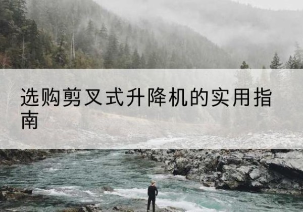 岑溪剪叉式升降机怎么选-选购剪叉式升降机的实用指南