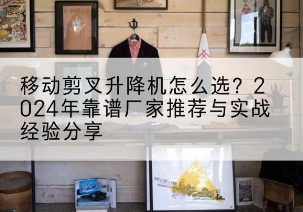 岑溪升降平台厂家推荐-移动剪叉升降机怎么选？2024年靠谱厂家推荐与实战经验分享