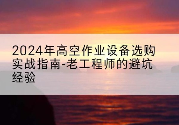 岑溪高空作业升降机厂家推荐-2024年高空作业设备选购实战指南-老工程师的避坑经验